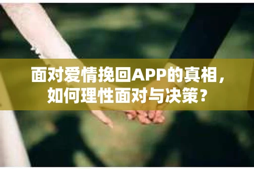 面对爱情挽回APP的真相，如何理性面对与决策？