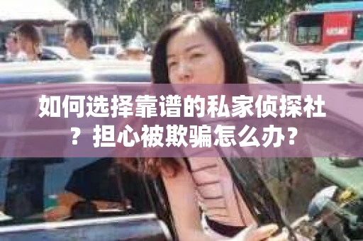 如何选择靠谱的私家侦探社？担心被欺骗怎么办？