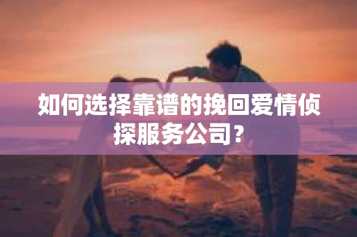 如何选择靠谱的挽回爱情侦探服务公司？