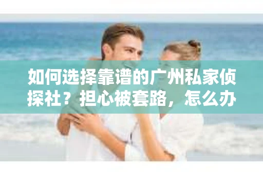 如何选择靠谱的广州私家侦探社？担心被套路，怎么办？
