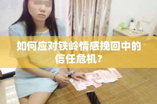 如何应对铁岭情感挽回中的信任危机? 如何应对铁岭情感挽回中的信任危机?