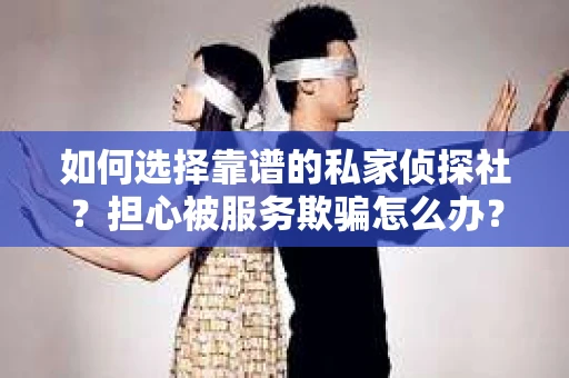 如何选择靠谱的私家侦探社？担心被服务欺骗怎么办？