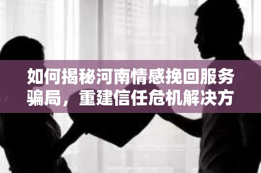 如何揭秘河南情感挽回服务骗局,重建信任危机解决方案? 如何揭秘河南情感挽回服务骗局,重建信任危机解决方案?