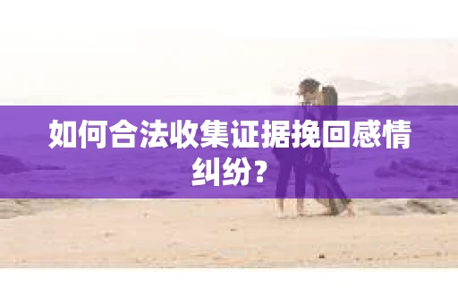 如何合法收集证据挽回感情纠纷？