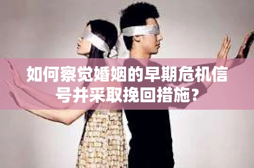 如何察觉婚姻的早期危机信号并采取挽回措施？