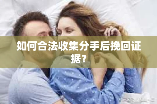 如何合法收集分手后挽回证据？