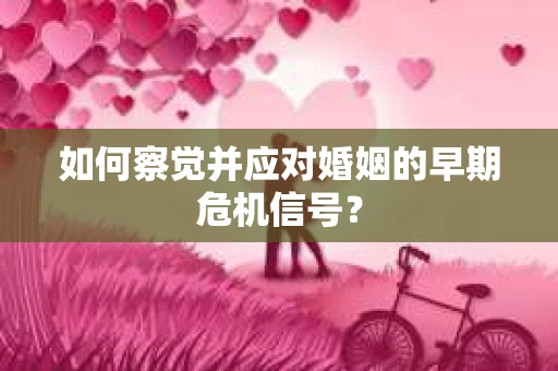 如何察觉并应对婚姻的早期危机信号? 如何察觉并应对婚姻的早期危机信号?