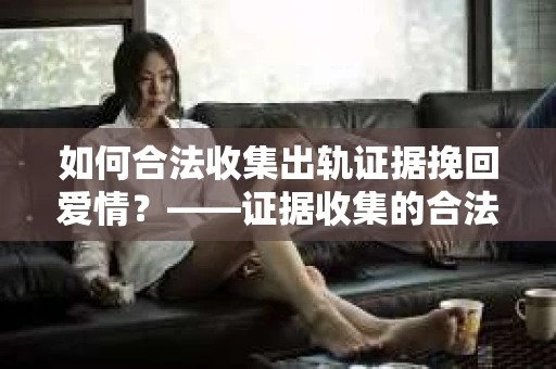 如何合法收集出轨证据挽回爱情？——证据收集的合法性与有效性解析