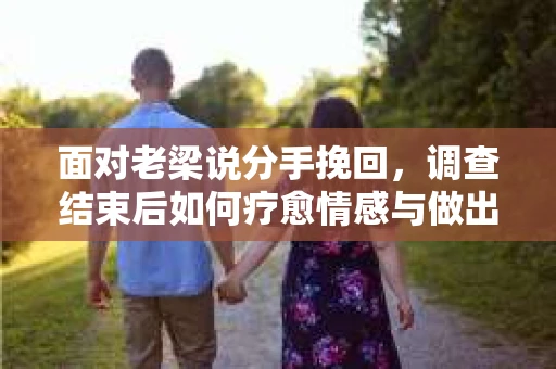 面对老梁说分手挽回，调查结束后如何疗愈情感与做出人生决策？