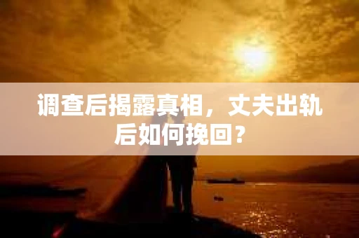 调查后揭露真相，丈夫出轨后如何挽回？
