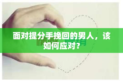 面对提分手挽回的男人,该如何应对? 面对提分手挽回的男人,该如何应对?