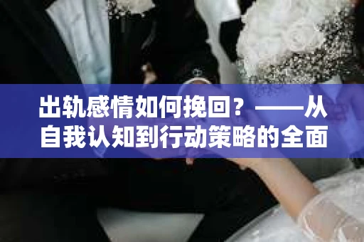 出轨感情如何挽回？——从自我认知到行动策略的全面解析