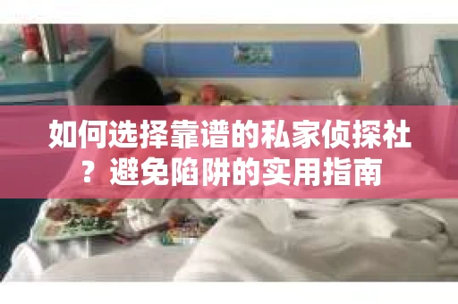 如何选择靠谱的私家侦探社？避免陷阱的实用指南