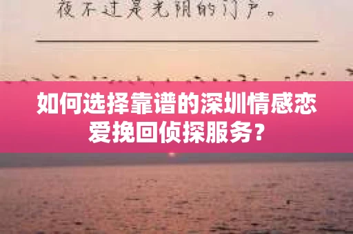 如何选择靠谱的深圳情感恋爱挽回侦探服务？