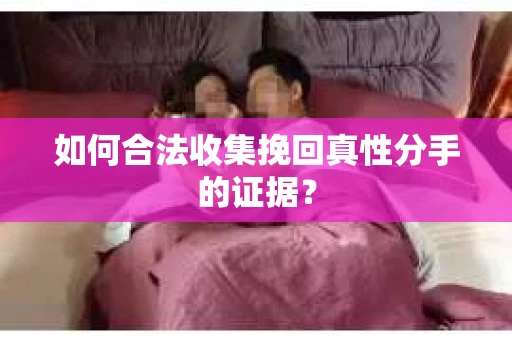 如何合法收集挽回真性分手的证据？