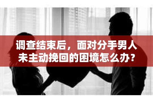调查结束后，面对分手男人未主动挽回的困境怎么办？