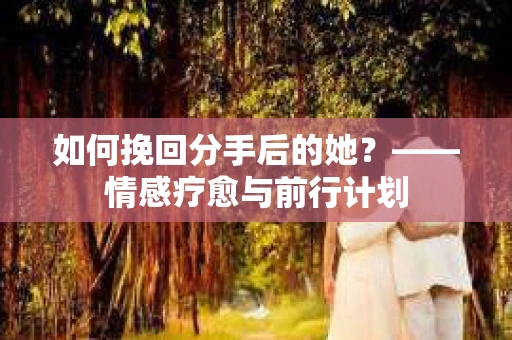如何挽回分手后的她？——情感疗愈与前行计划