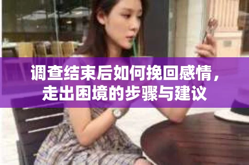调查结束后如何挽回感情，走出困境的步骤与建议