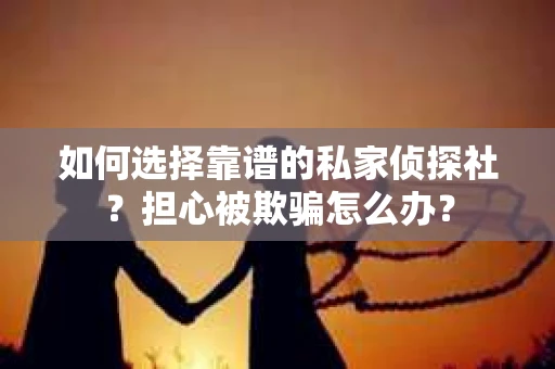 如何选择靠谱的私家侦探社？担心被欺骗怎么办？