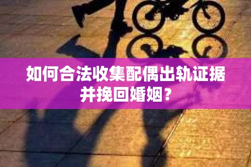 如何合法收集配偶出轨证据并挽回婚姻？