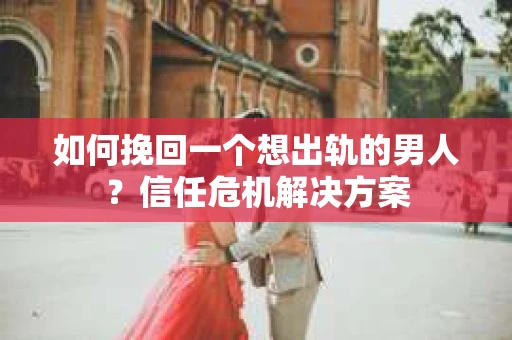 如何挽回一个想出轨的男人？信任危机解决方案