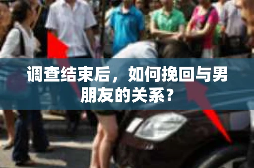 调查结束后，如何挽回与男朋友的关系？