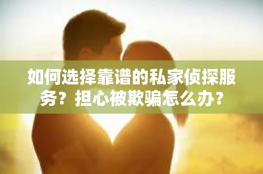 如何选择靠谱的私家侦探服务？担心被欺骗怎么办？