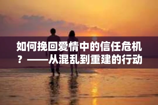 如何挽回爱情中的信任危机？——从混乱到重建的行动指南