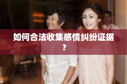 如何合法收集感情纠纷证据？