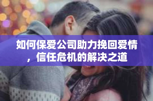如何保爱公司助力挽回爱情，信任危机的解决之道