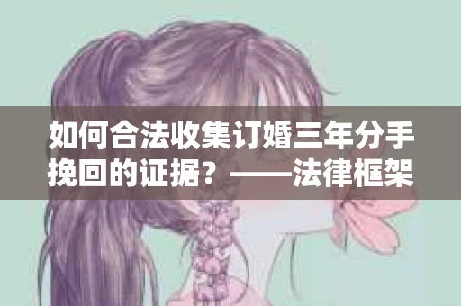 如何合法收集订婚三年分手挽回的证据？——法律框架下的有效证据收集方案