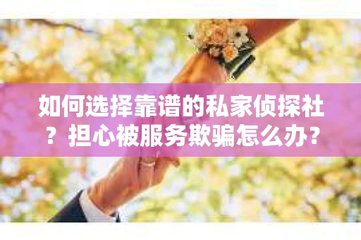 如何选择靠谱的私家侦探社？担心被服务欺骗怎么办？