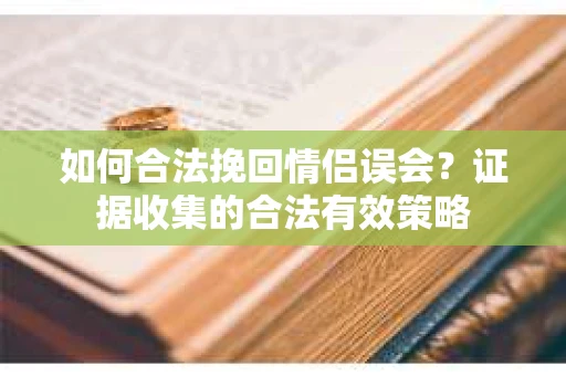 如何合法挽回情侣误会?证据收集的合法有效策略 如何合法挽回情侣误会?证据收集的合法有效策略