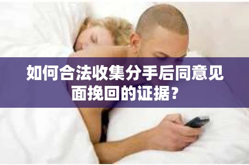 如何合法收集分手后同意见面挽回的证据？