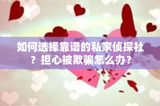 如何选择靠谱的私家侦探社？担心被欺骗怎么办？