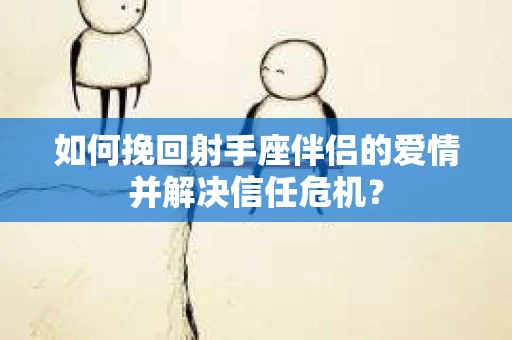 如何挽回射手座伴侣的爱情并解决信任危机？