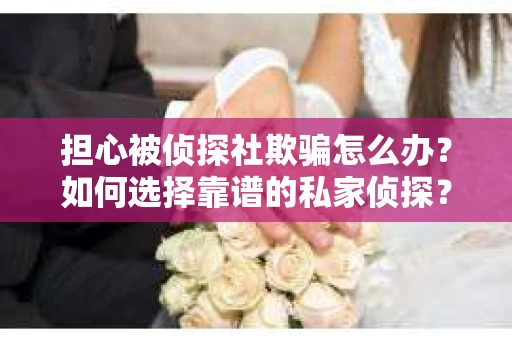 担心被侦探社欺骗怎么办？如何选择靠谱的私家侦探？