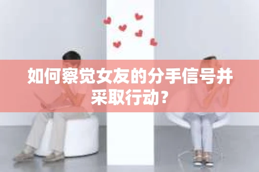 如何察觉女友的分手信号并采取行动？