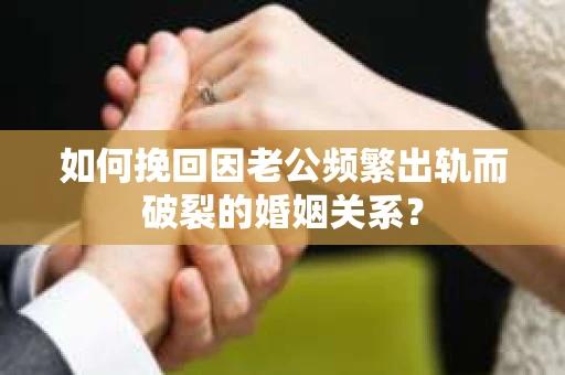 如何挽回因老公频繁出轨而破裂的婚姻关系? 如何挽回因老公频繁出轨而破裂的婚姻关系?