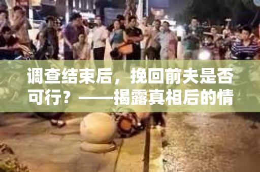 调查结束后，挽回前夫是否可行？——揭露真相后的情感疗愈与人生决策