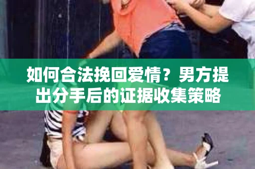 如何合法挽回爱情?男方提出分手后的证据收集策略 如何合法挽回爱情?男方提出分手后的证据收集策略