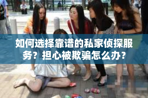 如何选择靠谱的私家侦探服务？担心被欺骗怎么办？
