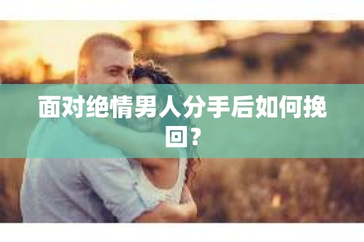 面对绝情男人分手后如何挽回？
