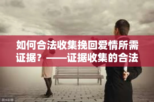 如何合法收集挽回爱情所需证据？——证据收集的合法有效方法论