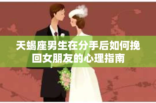 天蝎座男生在分手后如何挽回女朋友的心理指南