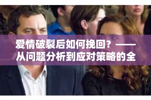 爱情破裂后如何挽回？——从问题分析到应对策略的全面指南