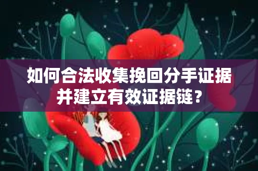 如何合法收集挽回分手证据并建立有效证据链? 如何合法收集挽回分手证据并建立有效证据链?