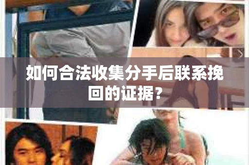 如何合法收集分手后联系挽回的证据? 如何合法收集分手后联系挽回的证据?