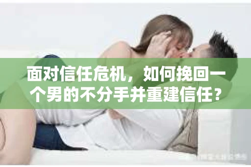 面对信任危机，如何挽回一个男的不分手并重建信任？