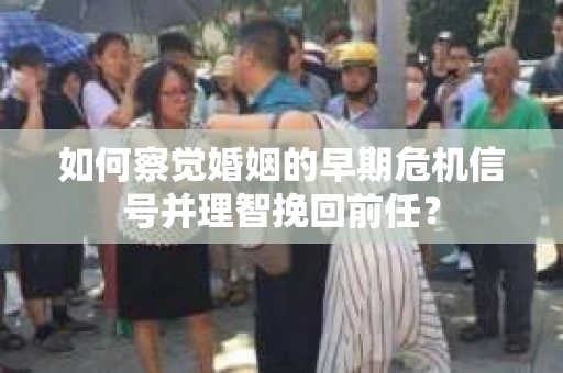 如何察觉婚姻的早期危机信号并理智挽回前任？
